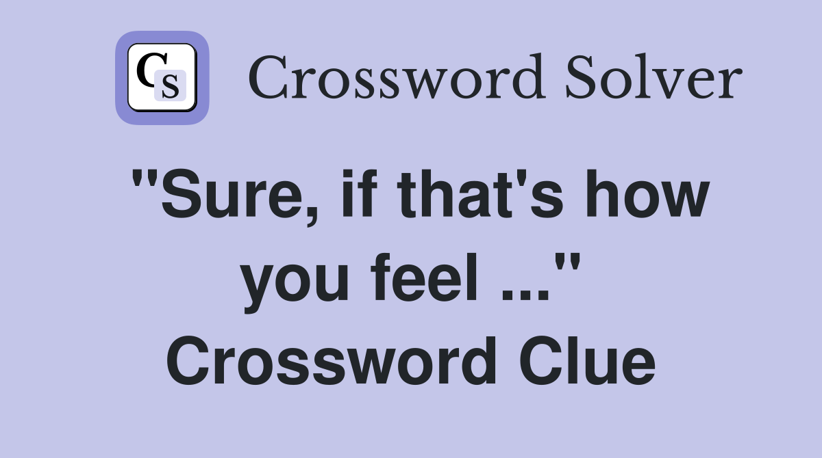 "Sure, if that's how you feel ..." Crossword Clue