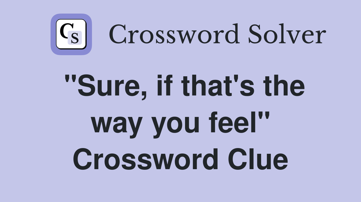 "Sure, if that's the way you feel" Crossword Clue