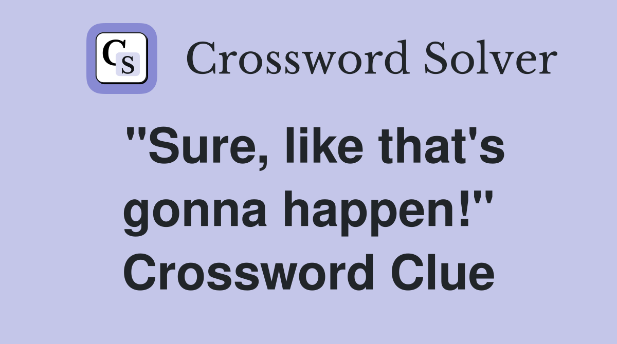"Sure, like that's gonna happen!" Crossword Clue