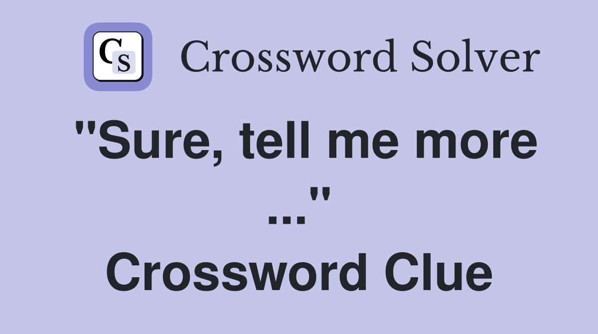 "Sure, tell me more ..." Crossword Clue