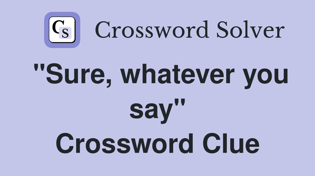 "Sure, whatever you say" Crossword Clue