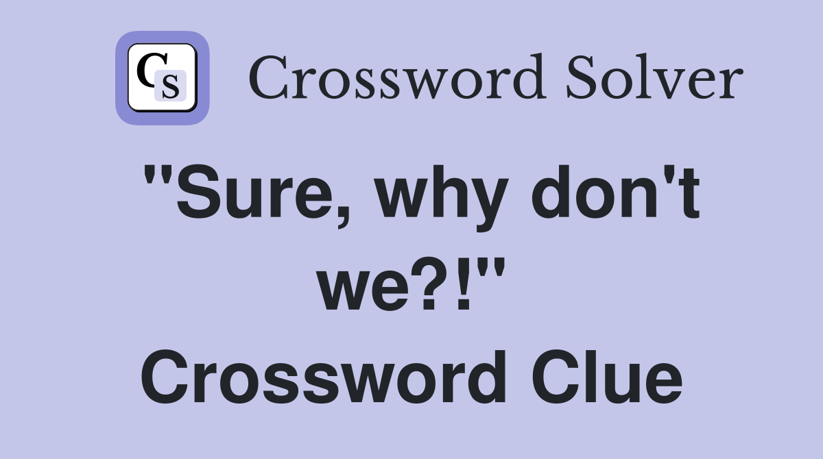 "Sure, why don't we?!" Crossword Clue
