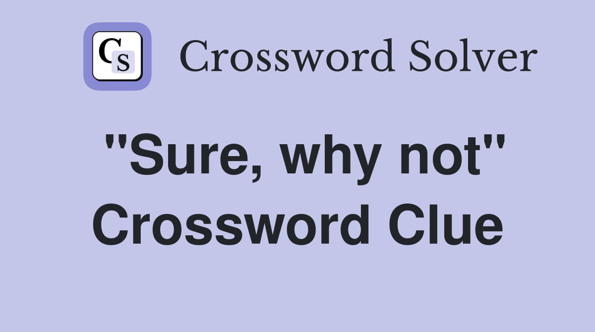"Sure, why not" Crossword Clue