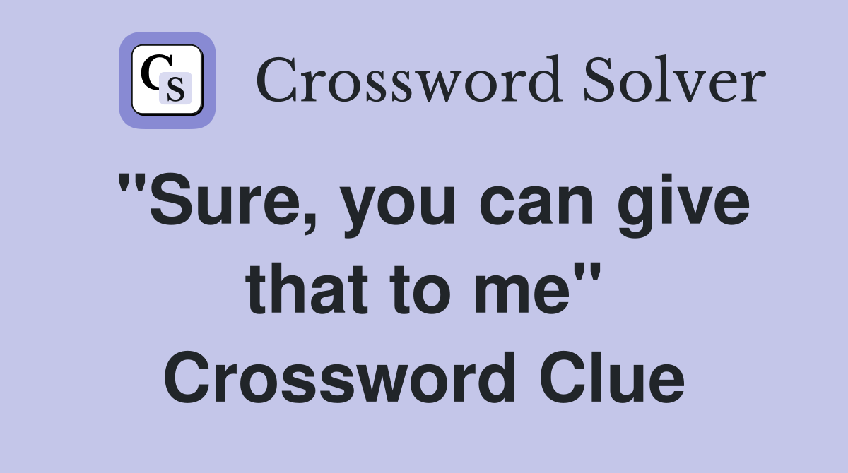 "Sure, you can give that to me" Crossword Clue