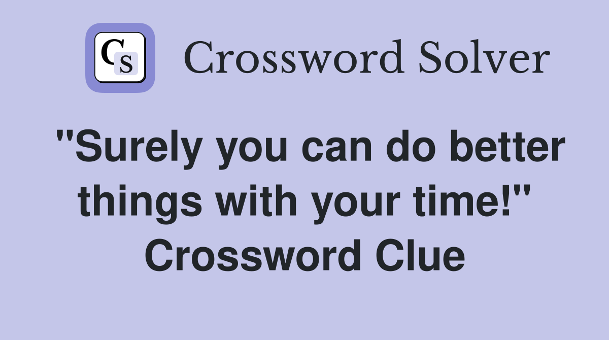 "Surely you can do better things with your time!" Crossword Clue