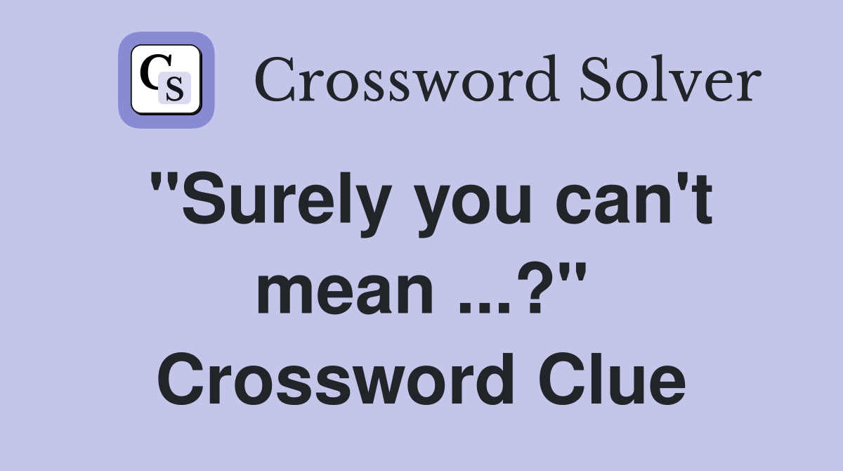 "Surely you can't mean ...?" Crossword Clue