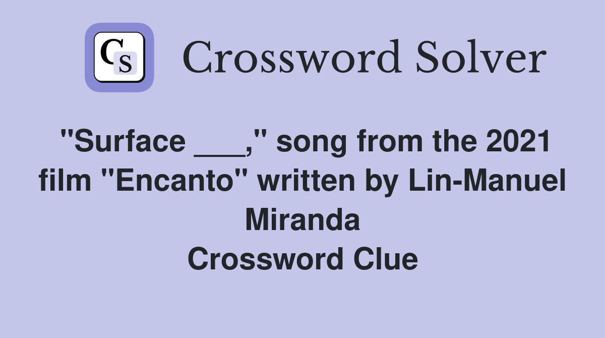 "Surface ___," song from the 2021 film "Encanto" written by Lin-Manuel Miranda Crossword Clue