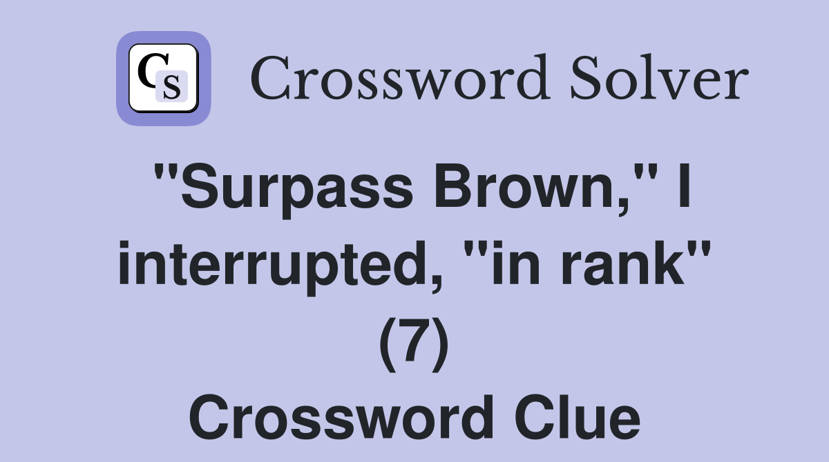"Surpass Brown," I interrupted, "in rank" (7) Crossword Clue