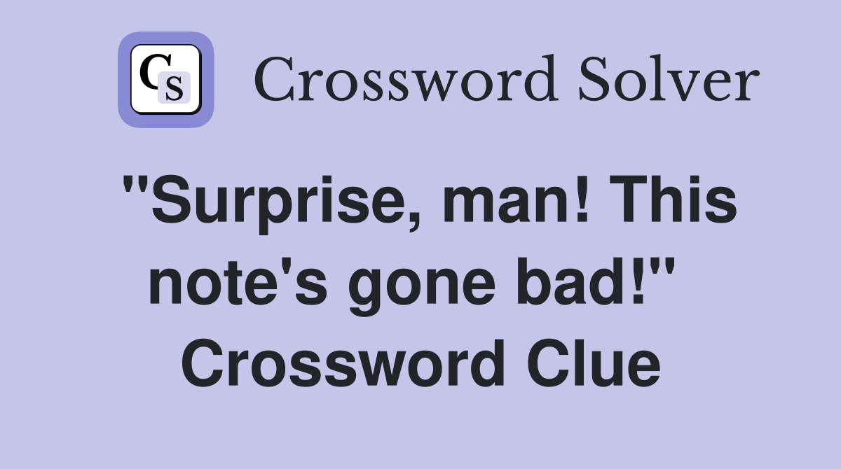 "Surprise, man! This note's gone bad!"  Crossword Clue
