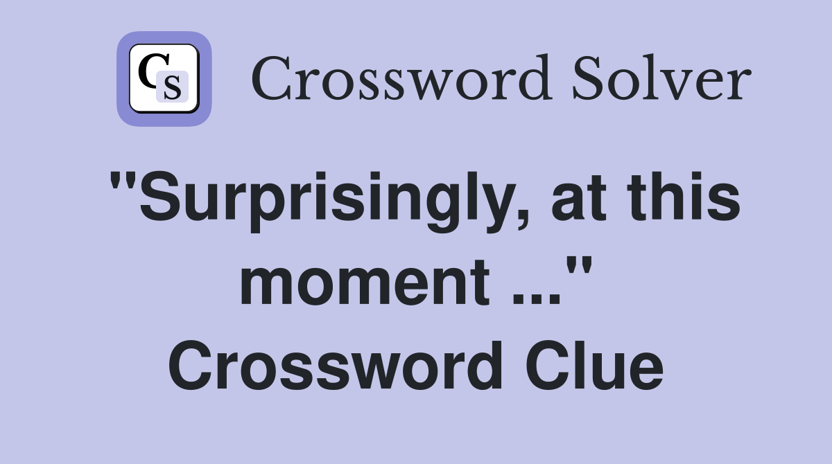 "Surprisingly, at this moment ..." Crossword Clue