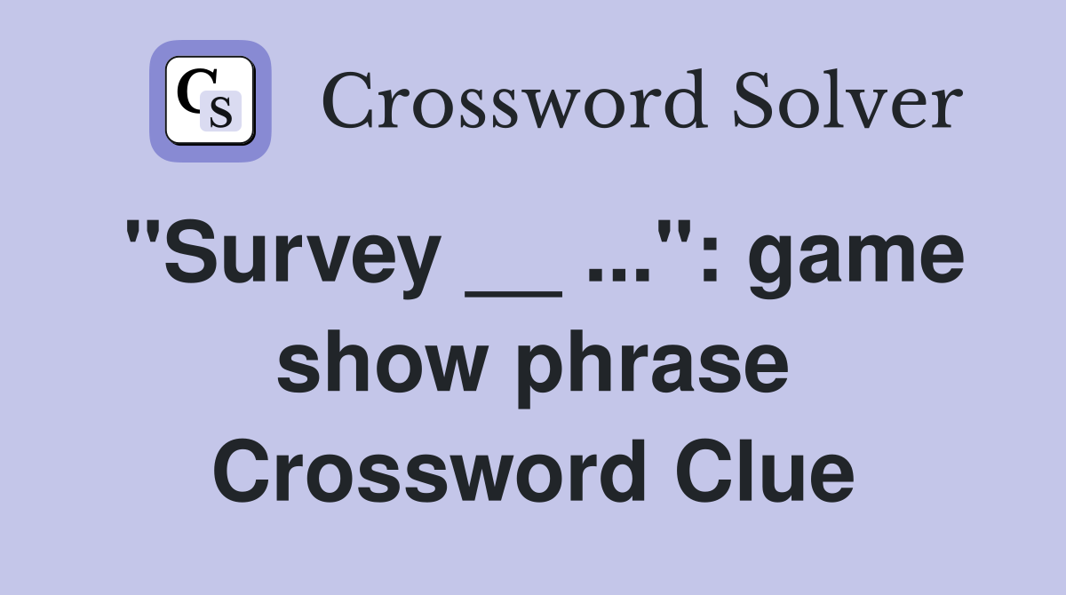 "Survey __ ...": game show phrase Crossword Clue