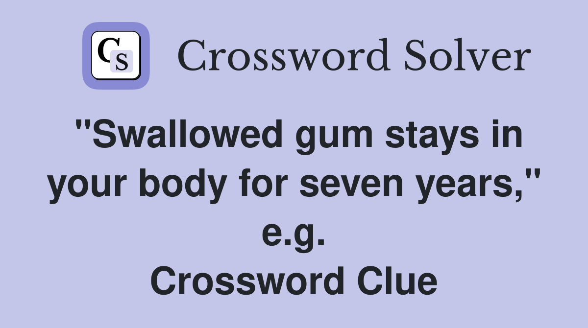 "Swallowed gum stays in your body for seven years," e.g. Crossword Clue