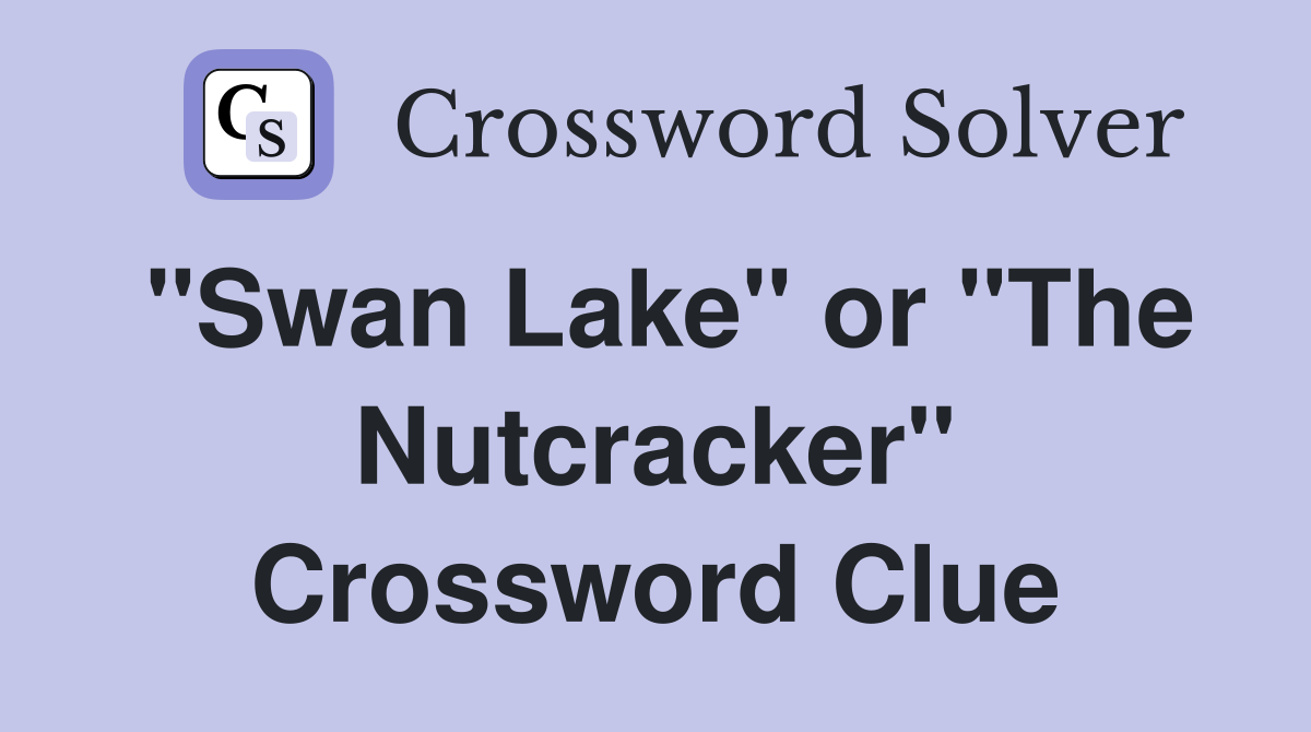 "Swan Lake" or "The Nutcracker" Crossword Clue