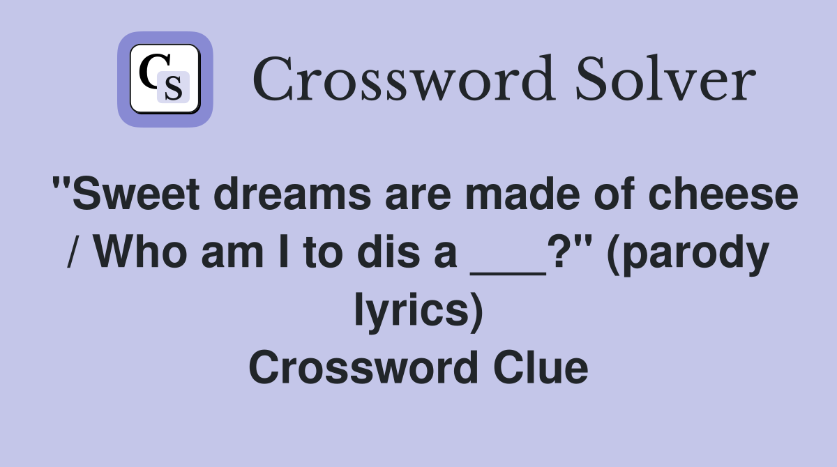 "Sweet dreams are made of cheese / Who am I to dis a ___?" (parody lyrics) Crossword Clue