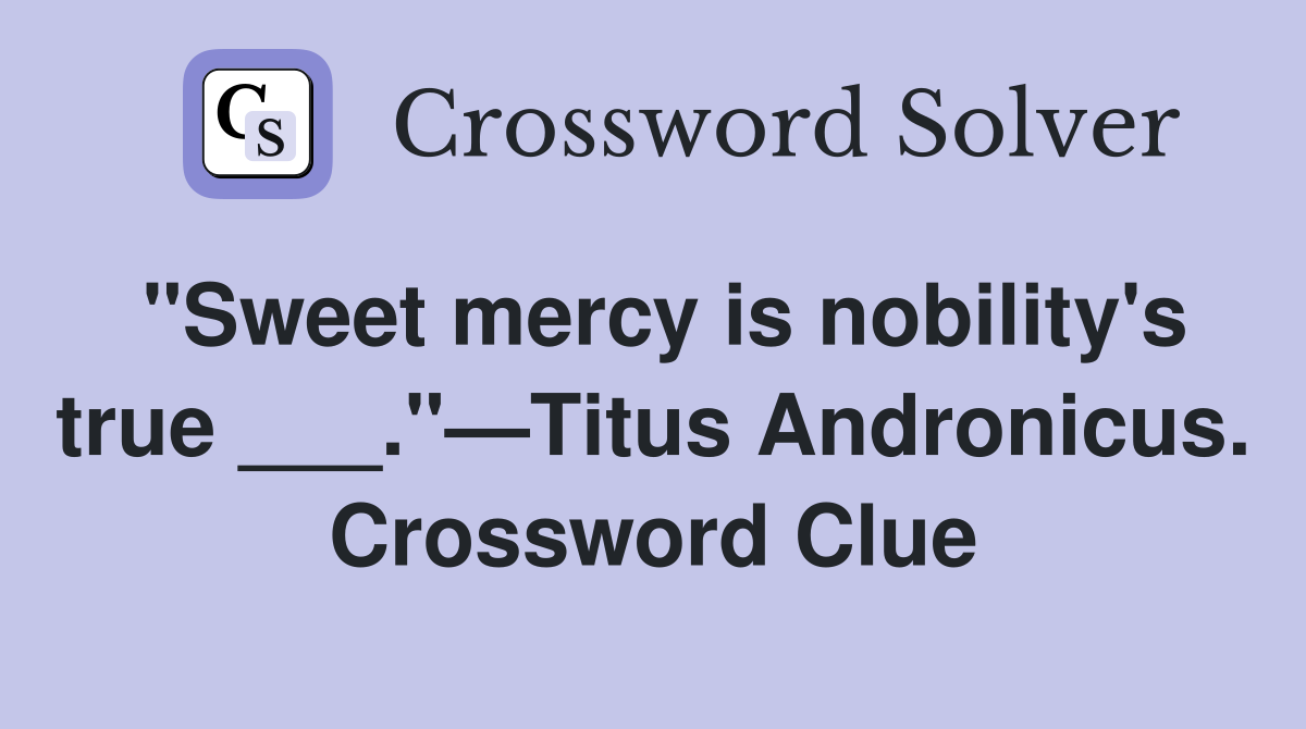 "Sweet mercy is nobility's true ___."—Titus Andronicus. Crossword Clue