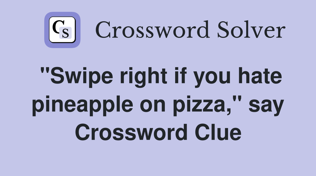 "Swipe right if you hate pineapple on pizza," say Crossword Clue