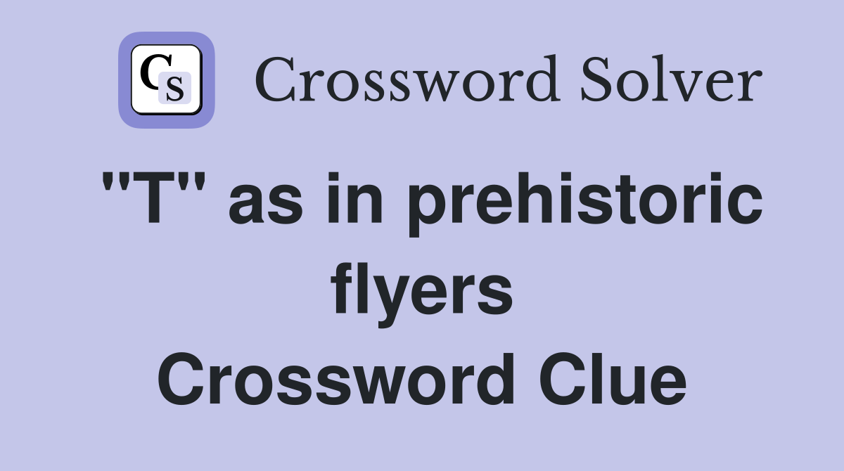 "T" as in prehistoric flyers Crossword Clue