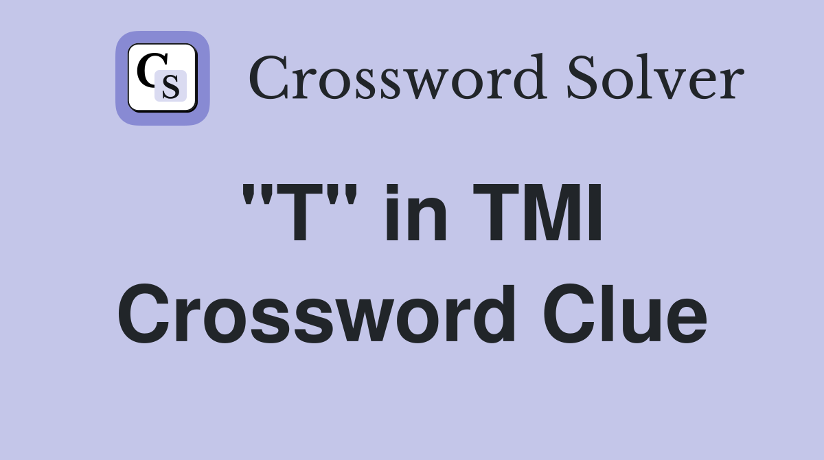 "T" in TMI Crossword Clue