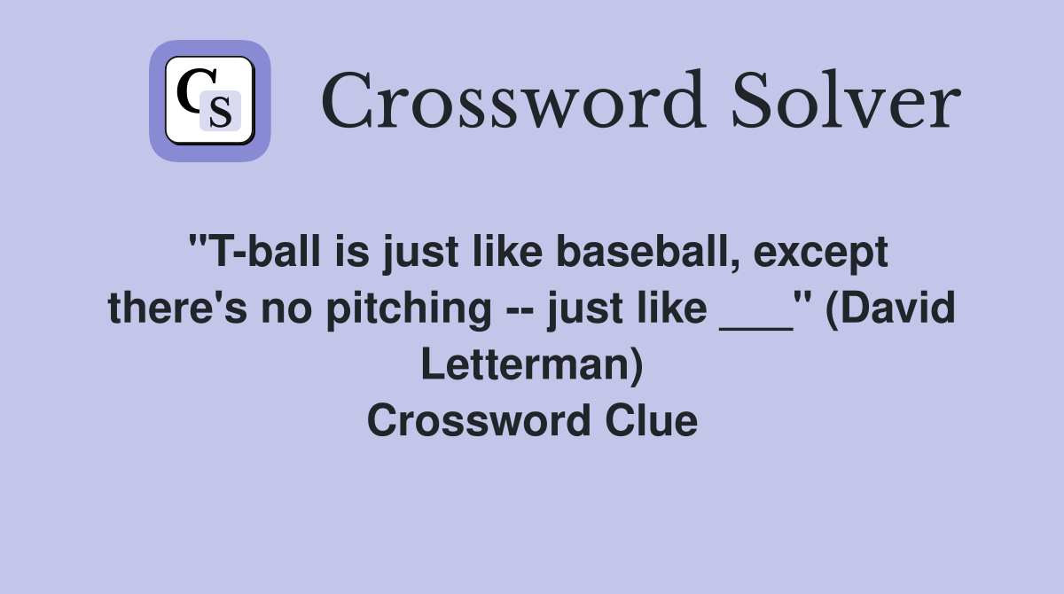 "T-ball is just like baseball, except there's no pitching -- just like ___" (David Letterman) Crossword Clue