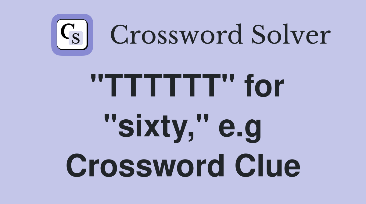 "TTTTTT" for "sixty," e.g Crossword Clue