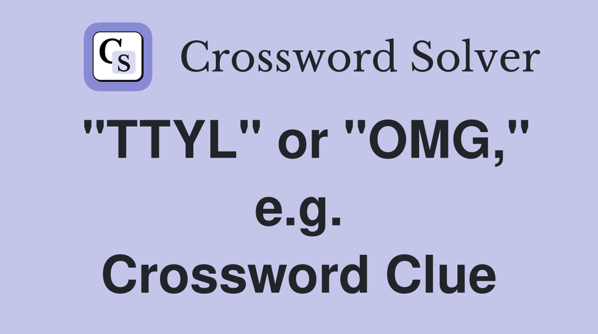 "TTYL" or "OMG," e.g. Crossword Clue