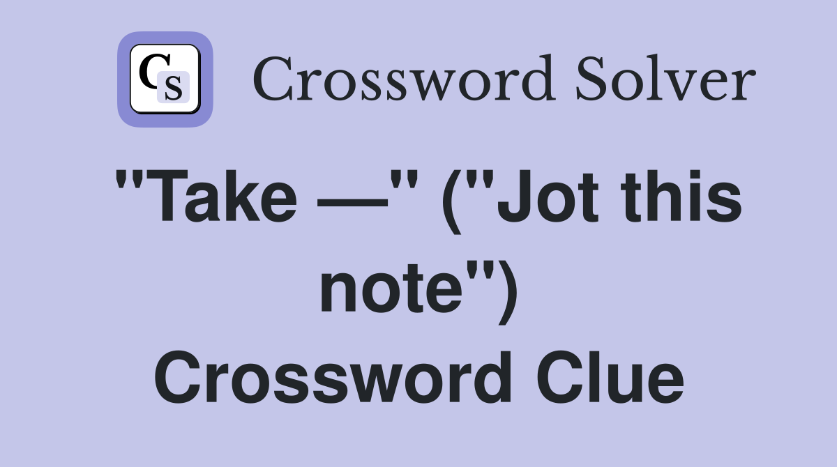 "Take —" ("Jot this note") Crossword Clue