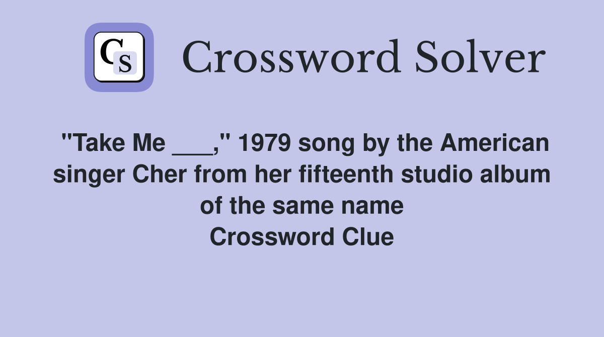 "Take Me ___," 1979 song by the American singer Cher from her fifteenth studio album of the same name Crossword Clue