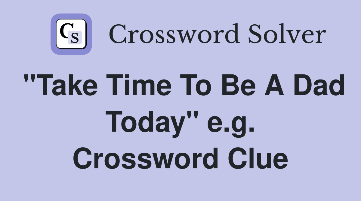 "Take Time To Be A Dad Today" e.g. Crossword Clue