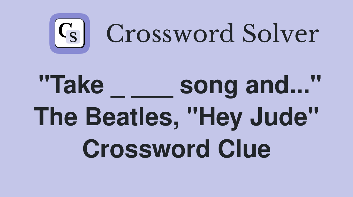 "Take _ ___ song and..." The Beatles, "Hey Jude" Crossword Clue
