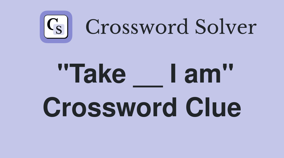 "Take __ I am" Crossword Clue