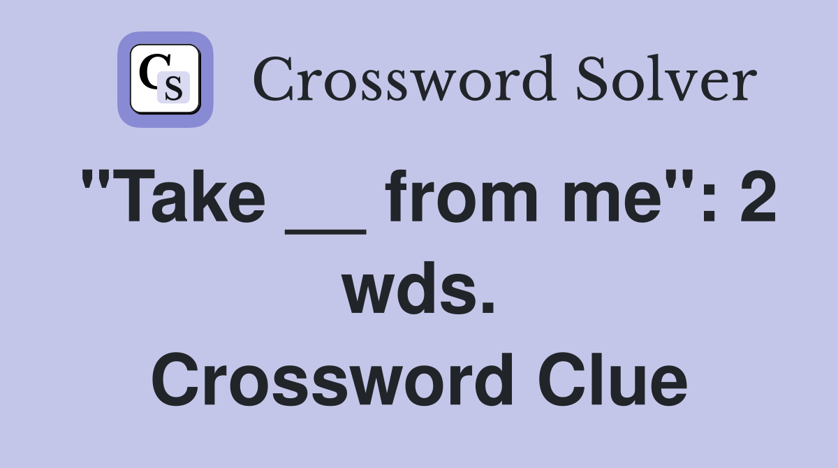 "Take __ from me": 2 wds. Crossword Clue