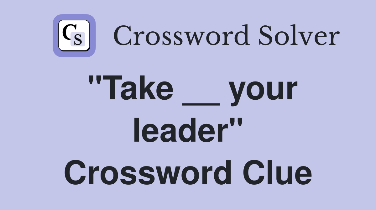 "Take __ your leader" Crossword Clue
