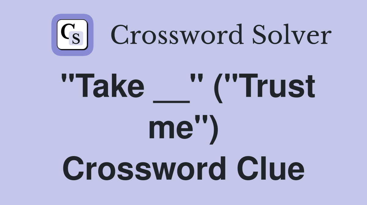 "Take __" ("Trust me") Crossword Clue