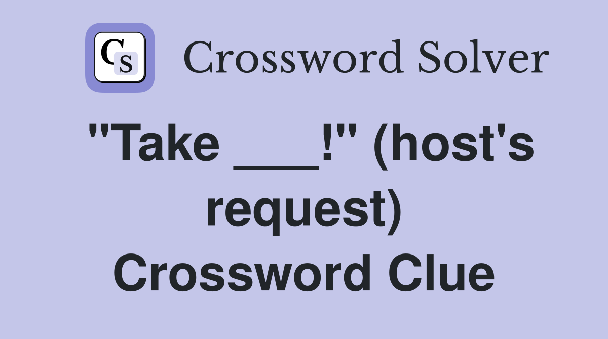 "Take ___!" (host's request) Crossword Clue