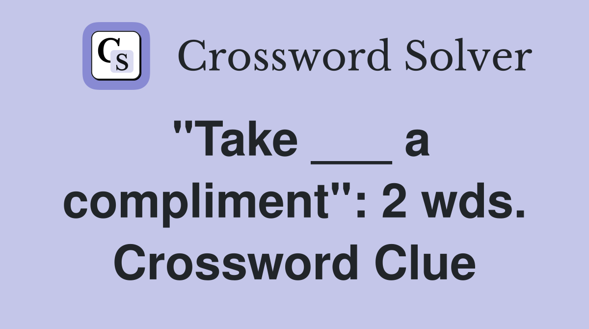 "Take ___ a compliment": 2 wds. Crossword Clue