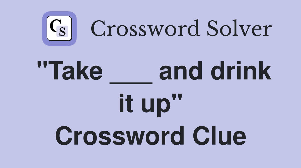 "Take ___ and drink it up" Crossword Clue