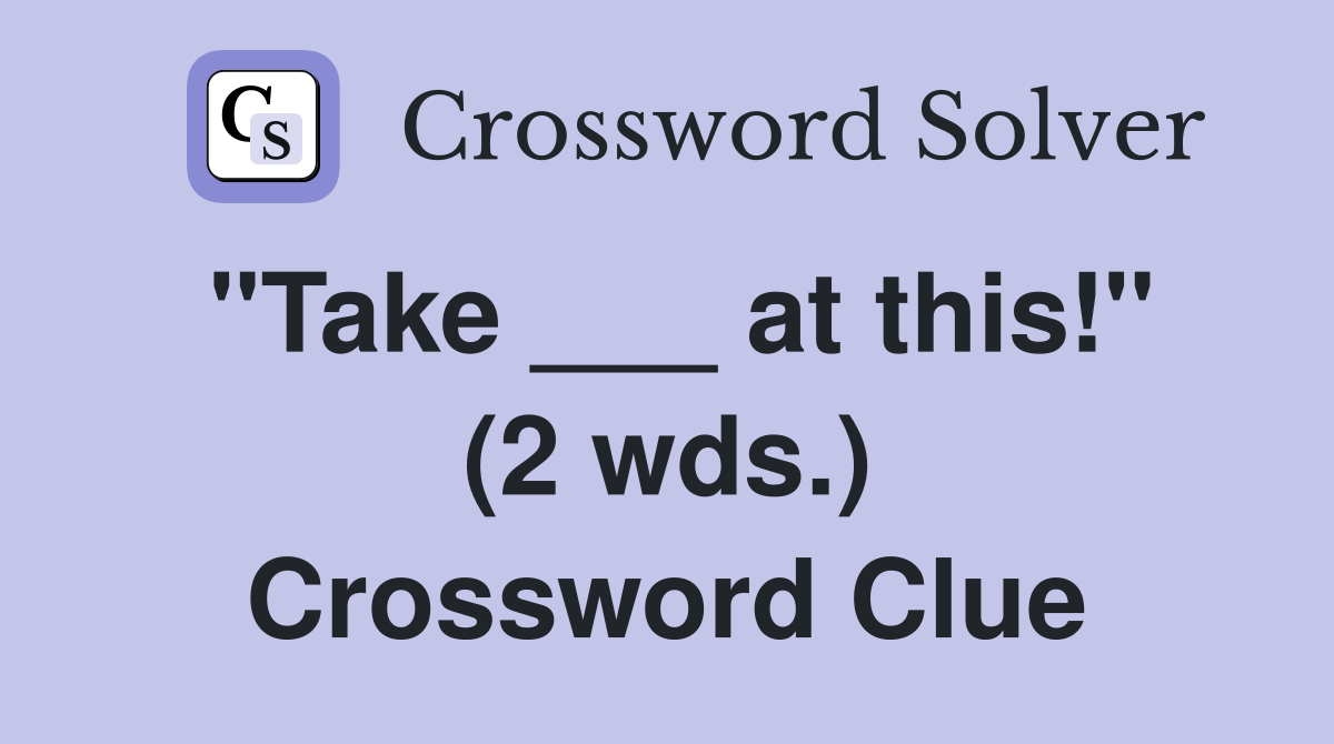 "Take ___ at this!" (2 wds.) Crossword Clue