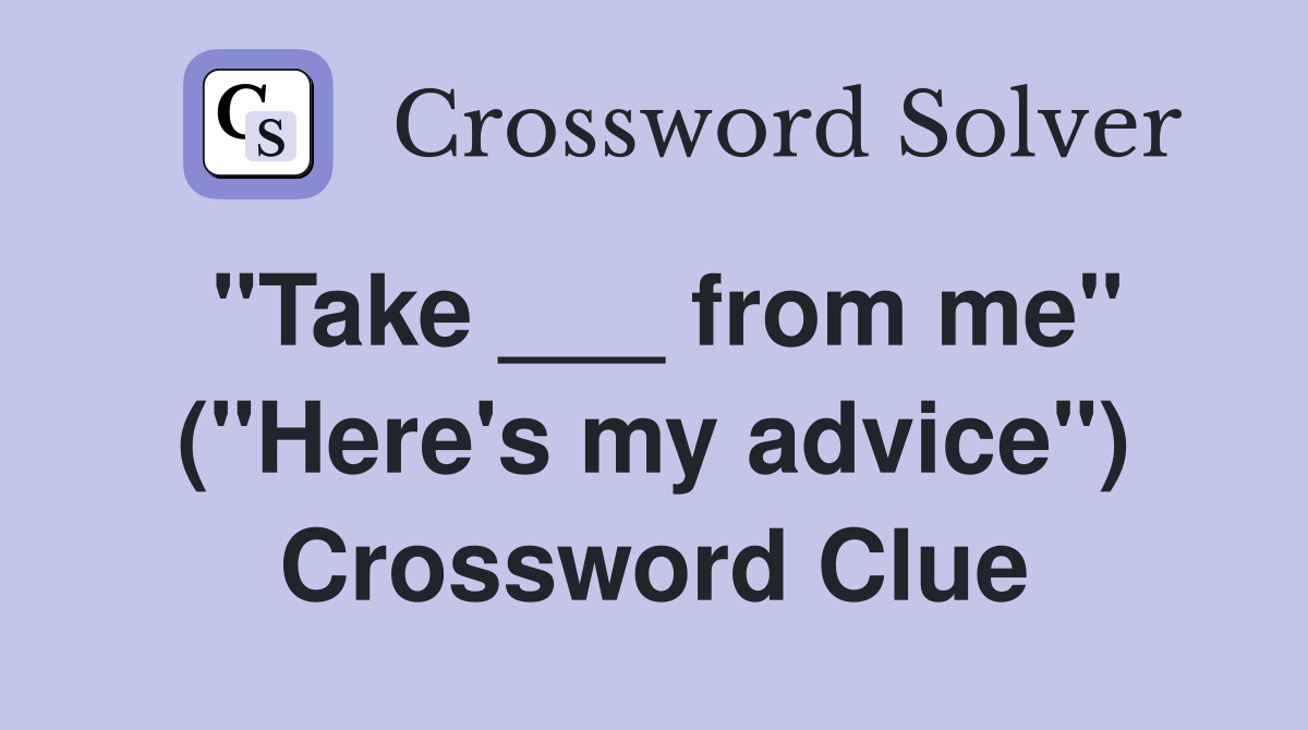 "Take ___ from me" ("Here's my advice") Crossword Clue