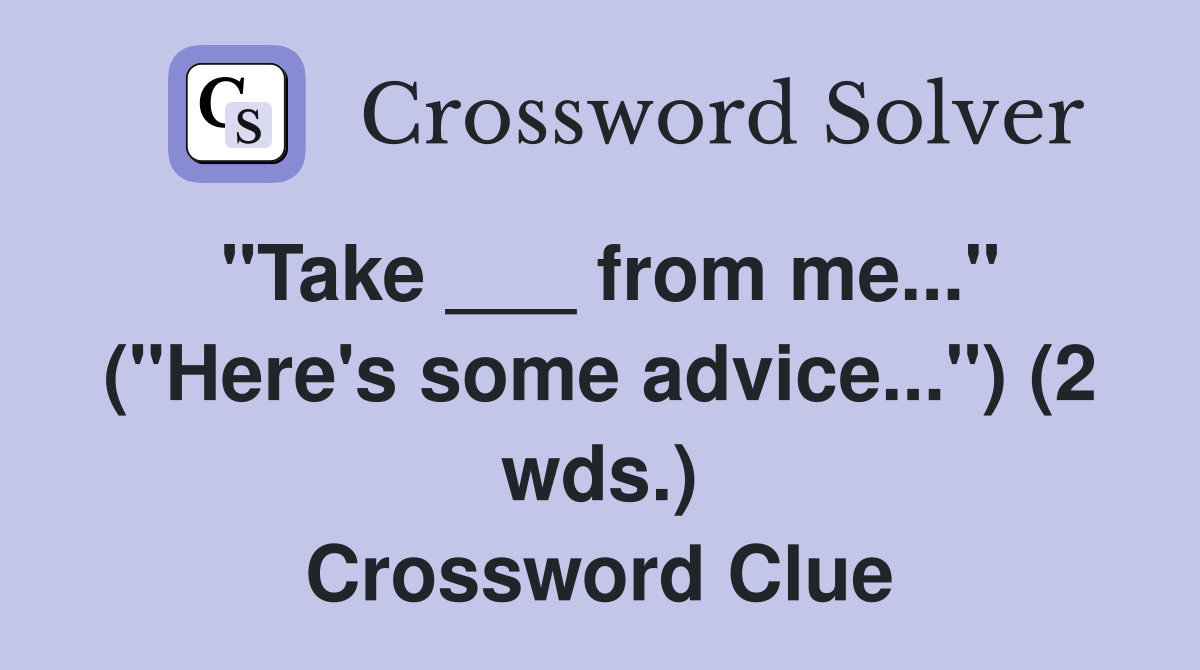 "Take ___ from me..." ("Here's some advice...") (2 wds.) Crossword Clue