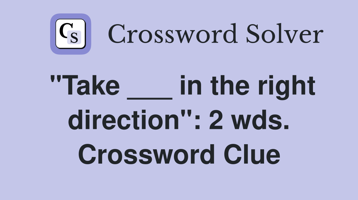 "Take ___ in the right direction": 2 wds. Crossword Clue