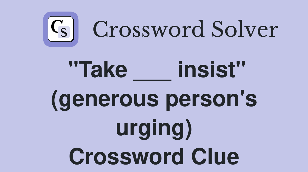 "Take ___ insist" (generous person's urging) Crossword Clue