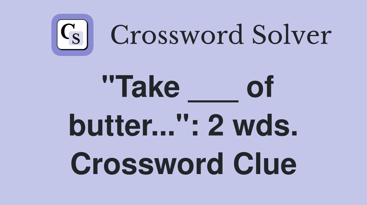 "Take ___ of butter...": 2 wds. Crossword Clue
