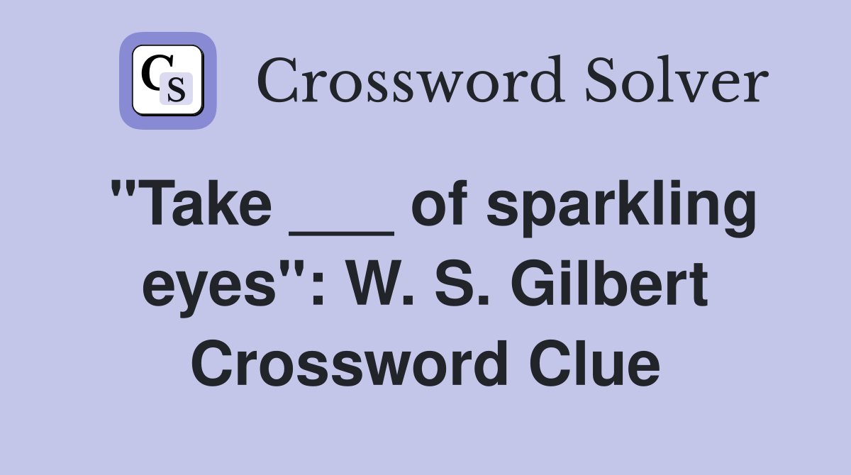 "Take ___ of sparkling eyes": W. S. Gilbert Crossword Clue