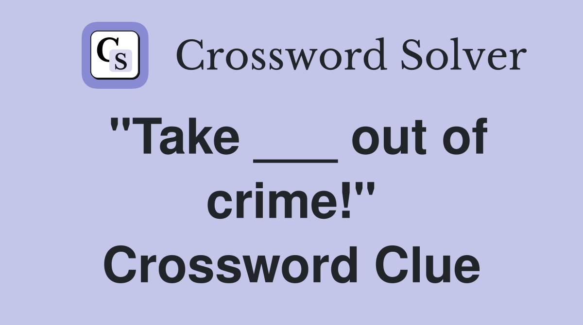 "Take ___ out of crime!" Crossword Clue