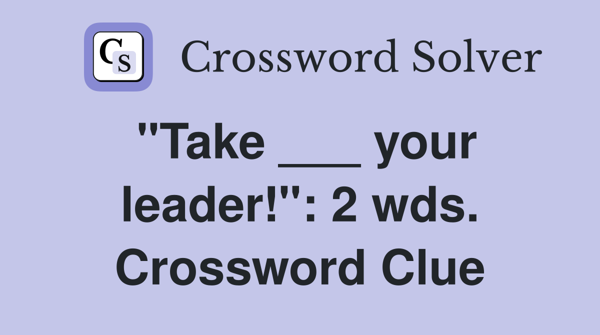 "Take ___ your leader!": 2 wds. Crossword Clue