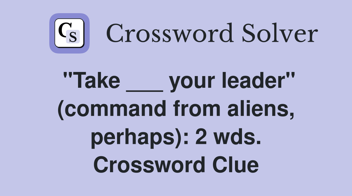 "Take ___ your leader" (command from aliens, perhaps): 2 wds. Crossword Clue