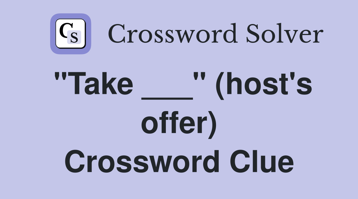 "Take ___" (host's offer) Crossword Clue