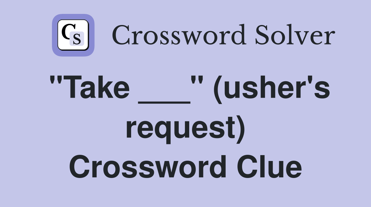 "Take ___" (usher's request) Crossword Clue