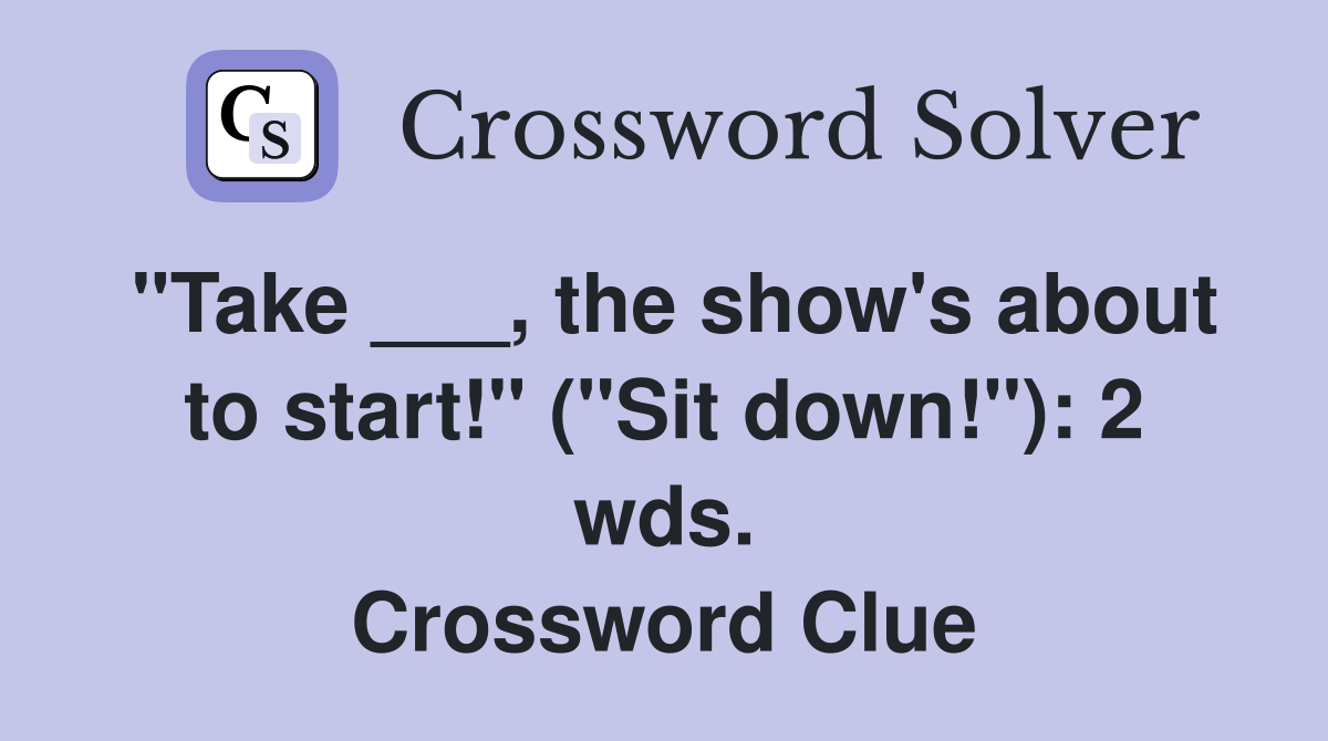 "Take ___, the show's about to start!" ("Sit down!"): 2 wds. Crossword Clue