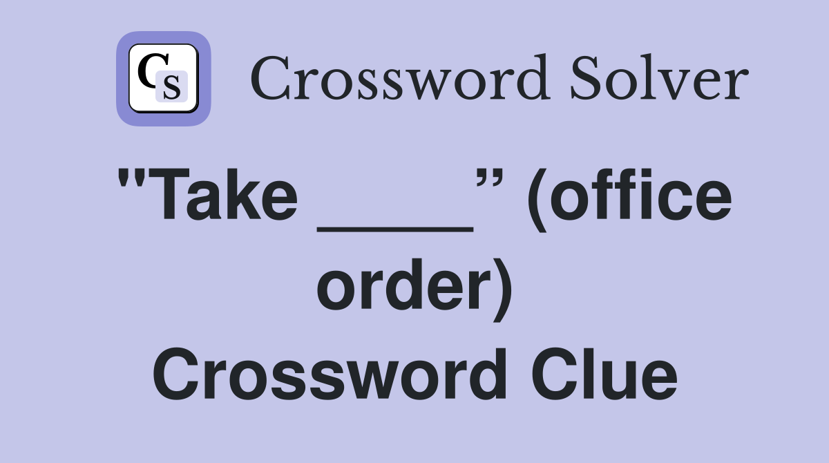 "Take ____” (office order) Crossword Clue